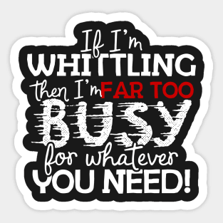 If I'm Whittling Then I'm Far Too Busy For Whatever You Need! Sticker